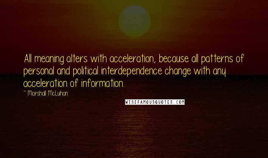 Marshall McLuhan Quotes: All meaning alters with acceleration, because all patterns of personal and political interdependence change with any acceleration of information.