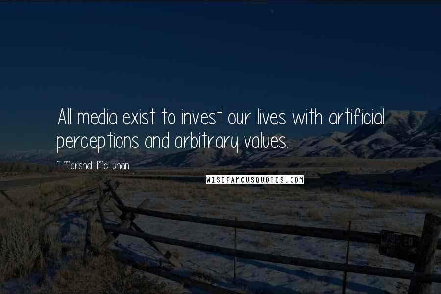 Marshall McLuhan Quotes: All media exist to invest our lives with artificial perceptions and arbitrary values.