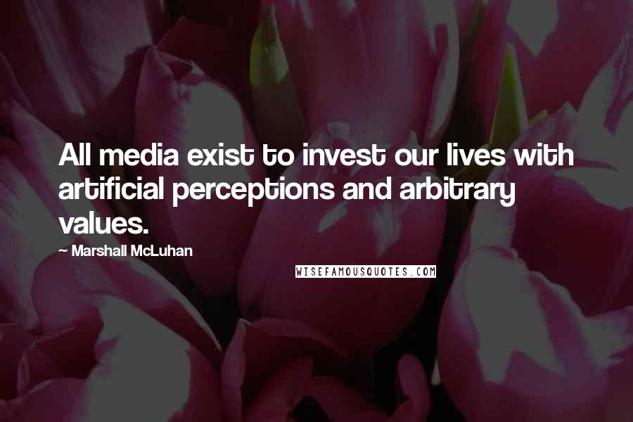Marshall McLuhan Quotes: All media exist to invest our lives with artificial perceptions and arbitrary values.