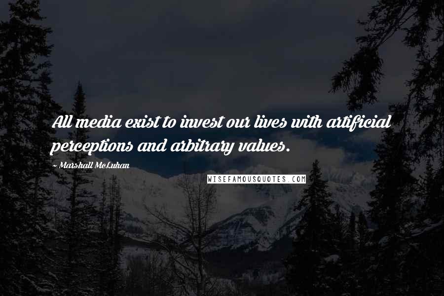 Marshall McLuhan Quotes: All media exist to invest our lives with artificial perceptions and arbitrary values.