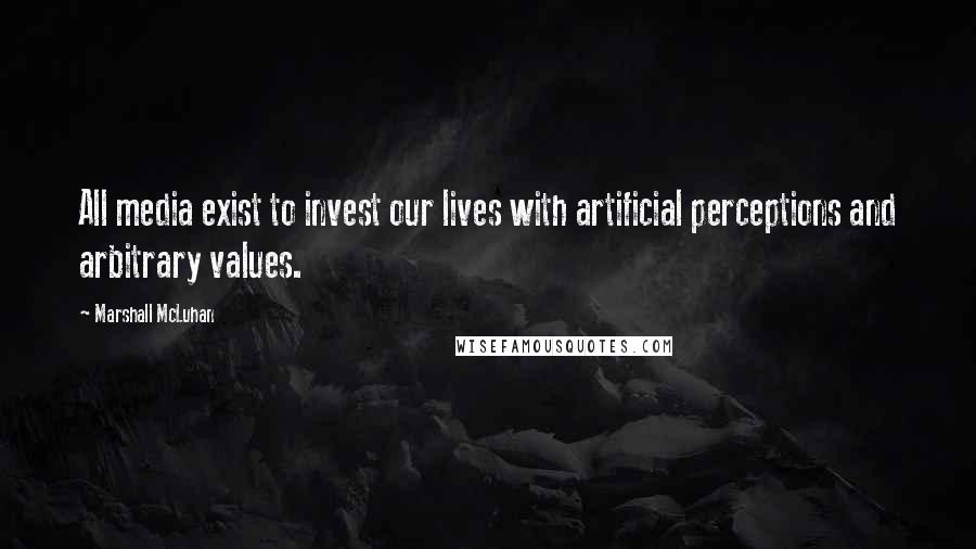 Marshall McLuhan Quotes: All media exist to invest our lives with artificial perceptions and arbitrary values.