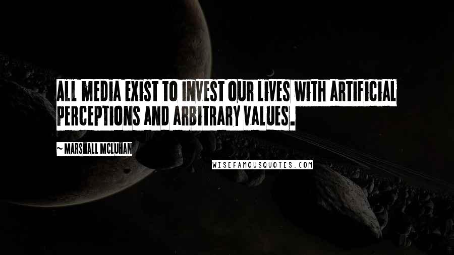 Marshall McLuhan Quotes: All media exist to invest our lives with artificial perceptions and arbitrary values.
