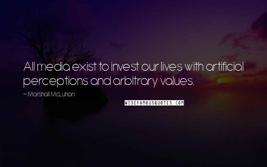 Marshall McLuhan Quotes: All media exist to invest our lives with artificial perceptions and arbitrary values.