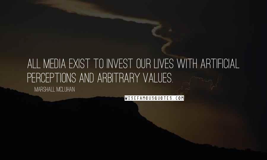 Marshall McLuhan Quotes: All media exist to invest our lives with artificial perceptions and arbitrary values.