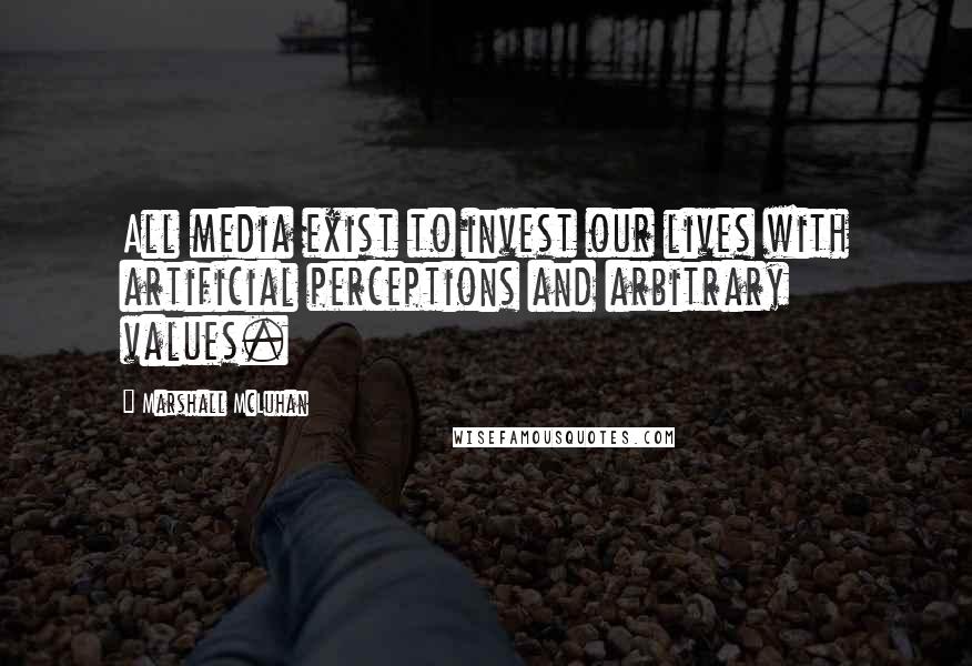 Marshall McLuhan Quotes: All media exist to invest our lives with artificial perceptions and arbitrary values.