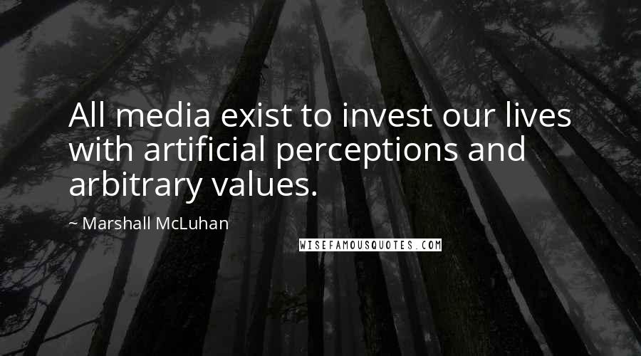Marshall McLuhan Quotes: All media exist to invest our lives with artificial perceptions and arbitrary values.
