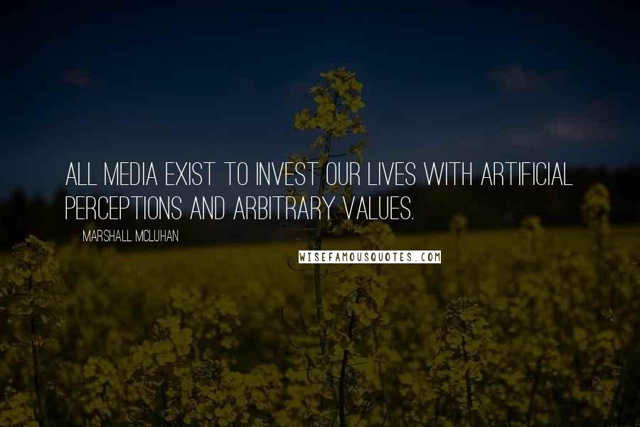 Marshall McLuhan Quotes: All media exist to invest our lives with artificial perceptions and arbitrary values.