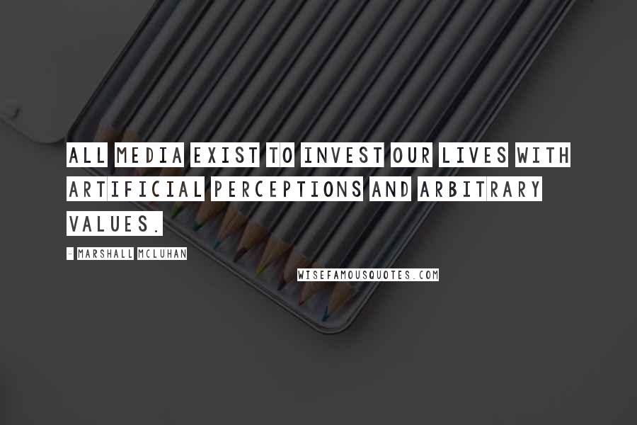 Marshall McLuhan Quotes: All media exist to invest our lives with artificial perceptions and arbitrary values.