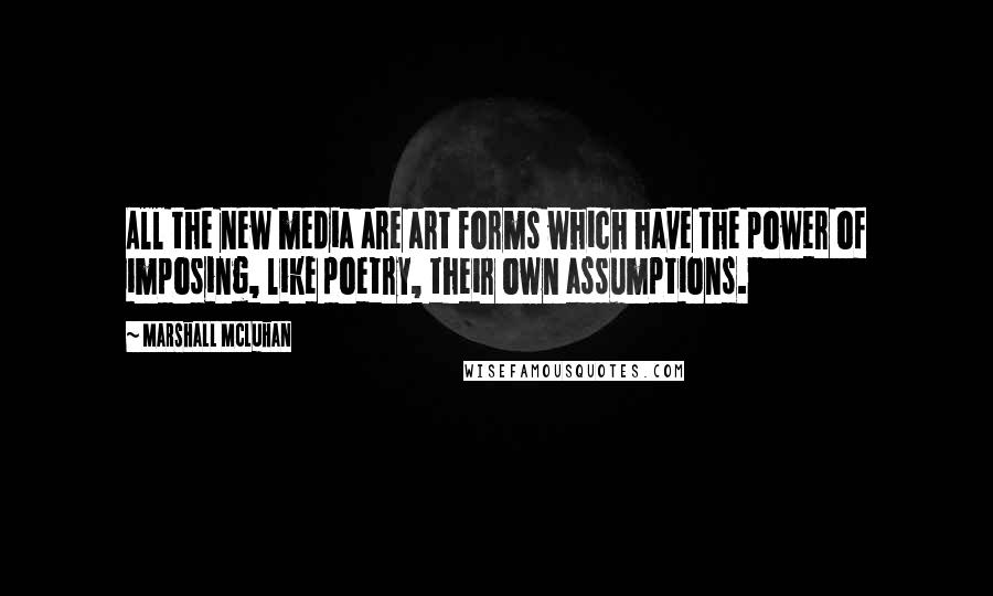 Marshall McLuhan Quotes: All the new media are art forms which have the power of imposing, like poetry, their own assumptions.