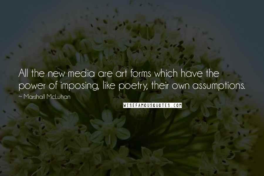 Marshall McLuhan Quotes: All the new media are art forms which have the power of imposing, like poetry, their own assumptions.