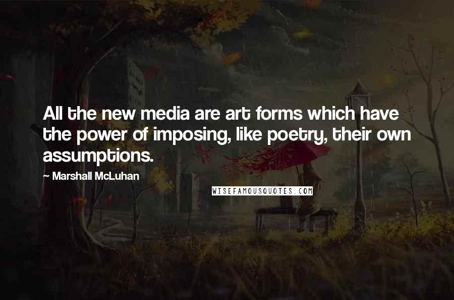 Marshall McLuhan Quotes: All the new media are art forms which have the power of imposing, like poetry, their own assumptions.