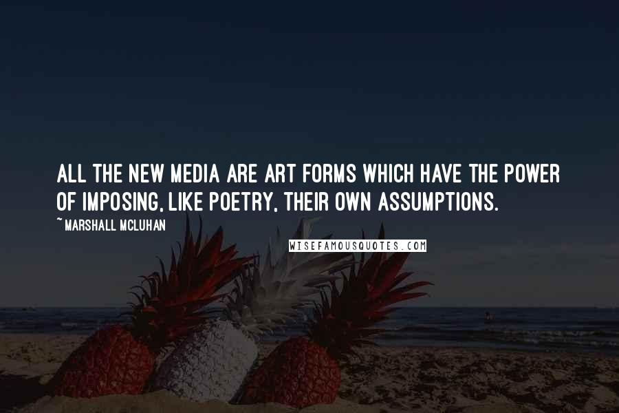 Marshall McLuhan Quotes: All the new media are art forms which have the power of imposing, like poetry, their own assumptions.