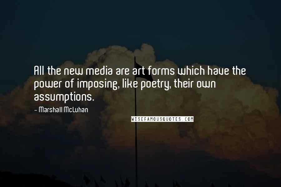 Marshall McLuhan Quotes: All the new media are art forms which have the power of imposing, like poetry, their own assumptions.