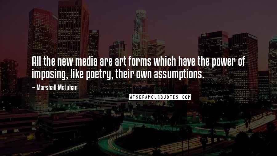 Marshall McLuhan Quotes: All the new media are art forms which have the power of imposing, like poetry, their own assumptions.