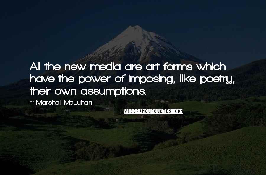 Marshall McLuhan Quotes: All the new media are art forms which have the power of imposing, like poetry, their own assumptions.