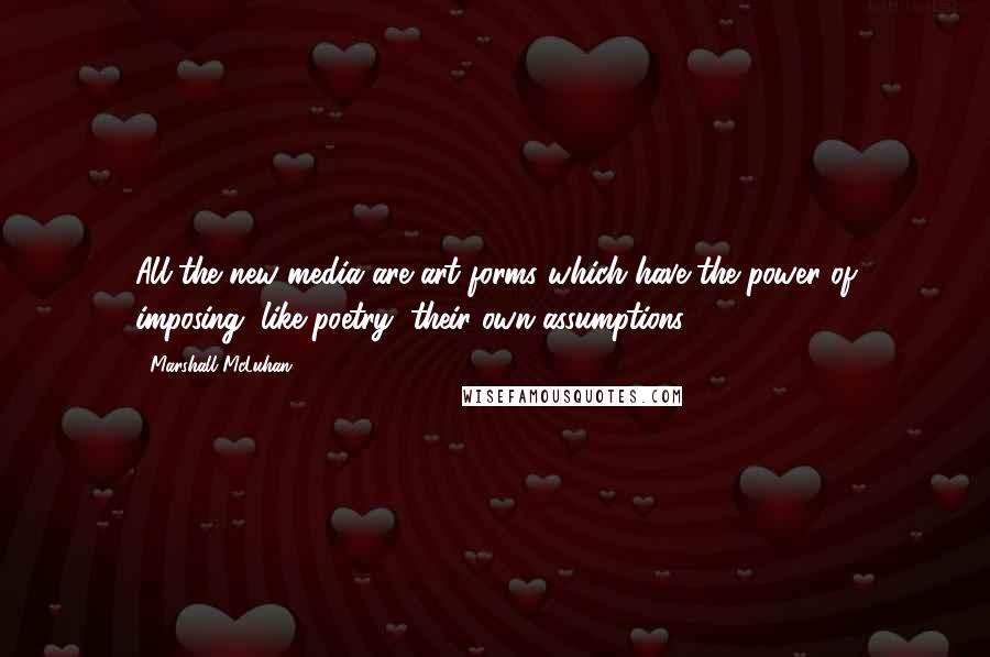 Marshall McLuhan Quotes: All the new media are art forms which have the power of imposing, like poetry, their own assumptions.