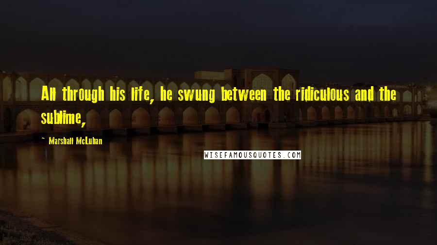 Marshall McLuhan Quotes: All through his life, he swung between the ridiculous and the sublime,