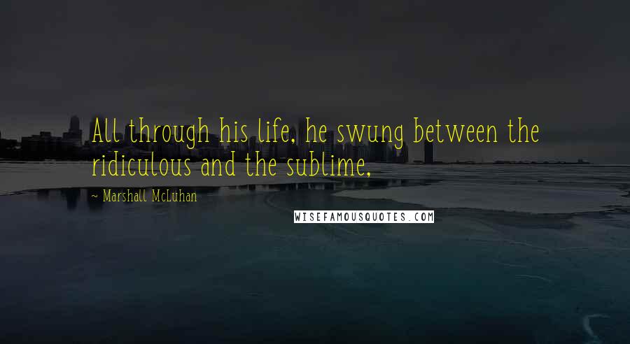 Marshall McLuhan Quotes: All through his life, he swung between the ridiculous and the sublime,