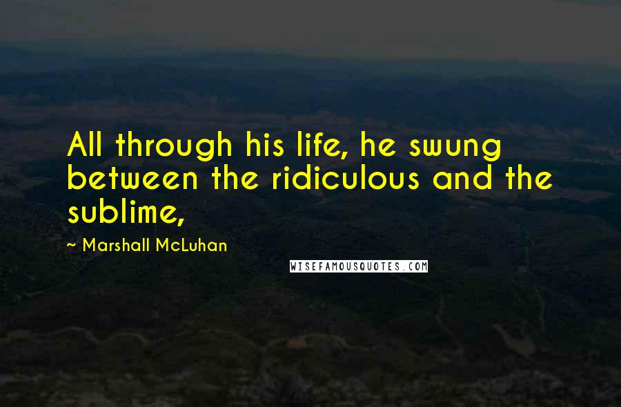 Marshall McLuhan Quotes: All through his life, he swung between the ridiculous and the sublime,