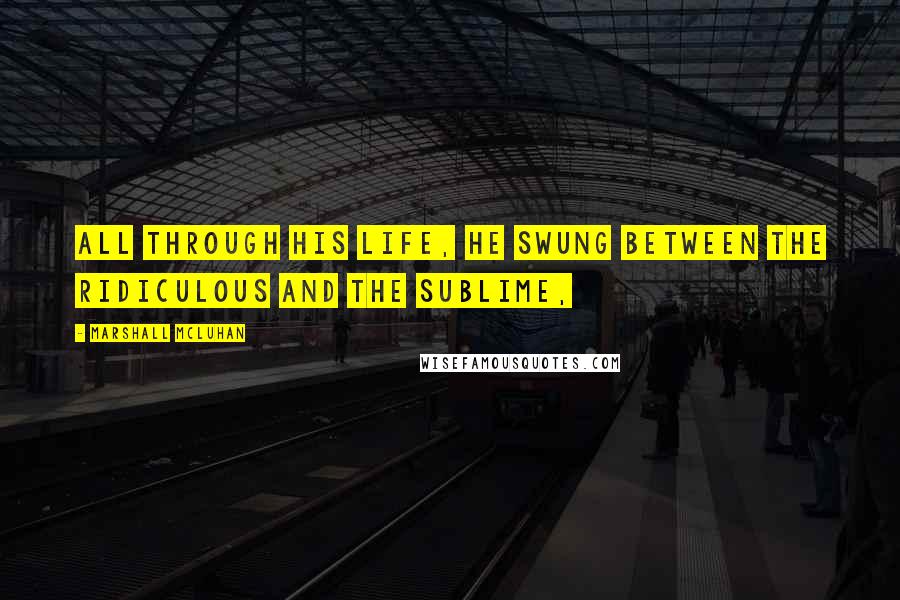 Marshall McLuhan Quotes: All through his life, he swung between the ridiculous and the sublime,