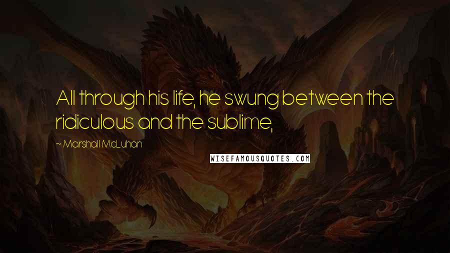 Marshall McLuhan Quotes: All through his life, he swung between the ridiculous and the sublime,