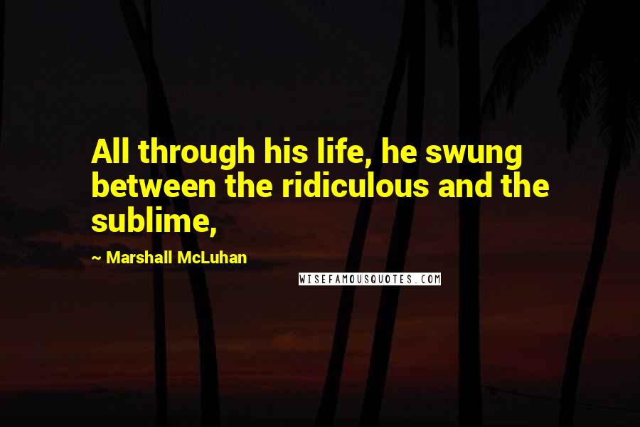 Marshall McLuhan Quotes: All through his life, he swung between the ridiculous and the sublime,