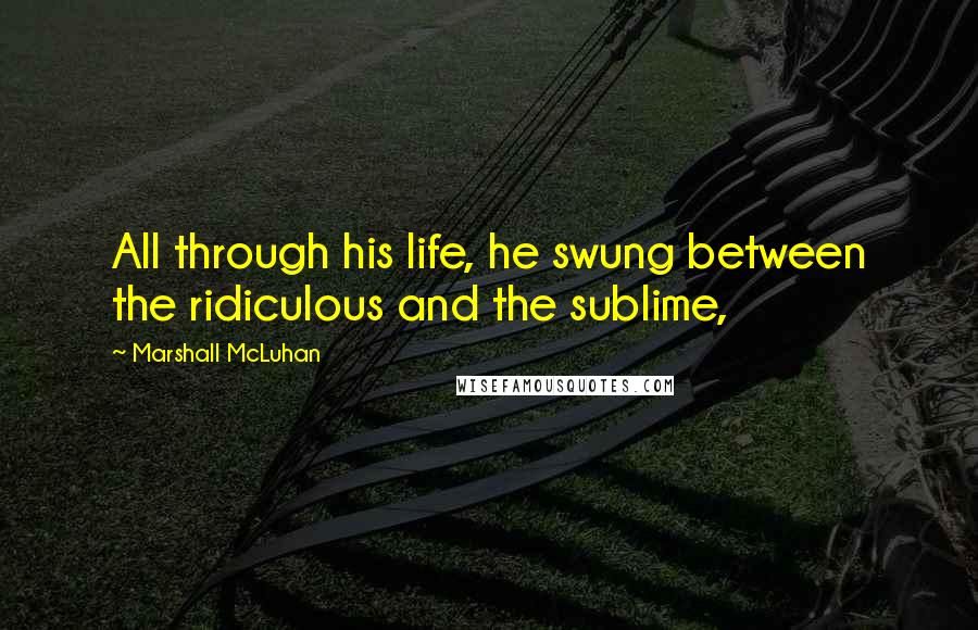 Marshall McLuhan Quotes: All through his life, he swung between the ridiculous and the sublime,