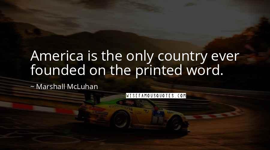 Marshall McLuhan Quotes: America is the only country ever founded on the printed word.