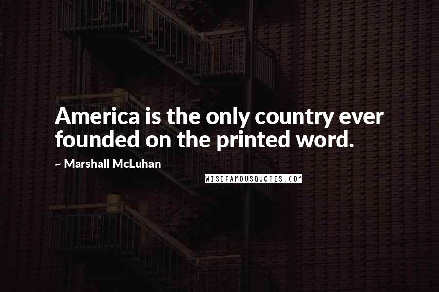 Marshall McLuhan Quotes: America is the only country ever founded on the printed word.