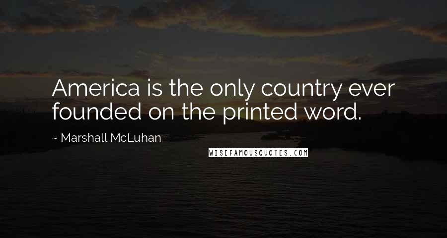 Marshall McLuhan Quotes: America is the only country ever founded on the printed word.