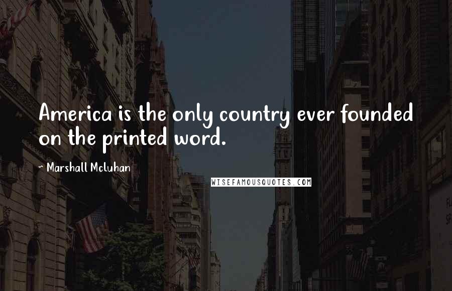 Marshall McLuhan Quotes: America is the only country ever founded on the printed word.