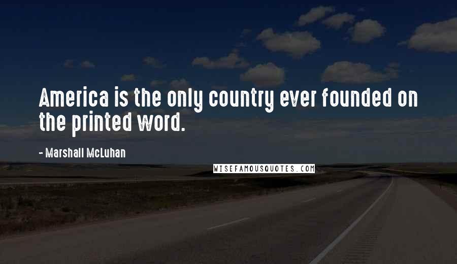 Marshall McLuhan Quotes: America is the only country ever founded on the printed word.