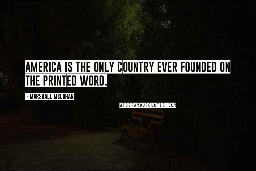 Marshall McLuhan Quotes: America is the only country ever founded on the printed word.