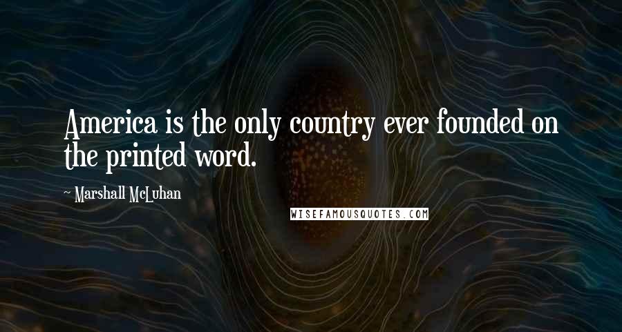 Marshall McLuhan Quotes: America is the only country ever founded on the printed word.