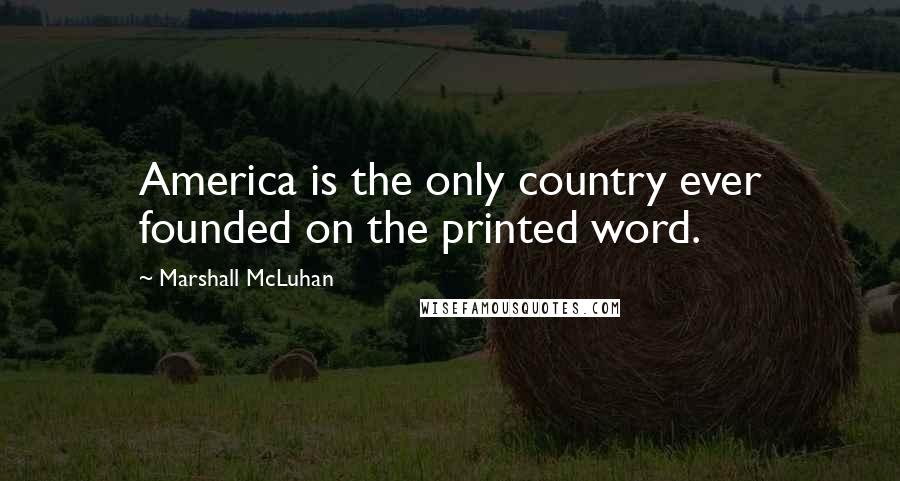 Marshall McLuhan Quotes: America is the only country ever founded on the printed word.