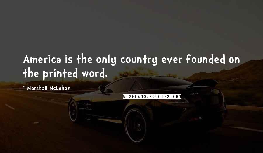 Marshall McLuhan Quotes: America is the only country ever founded on the printed word.