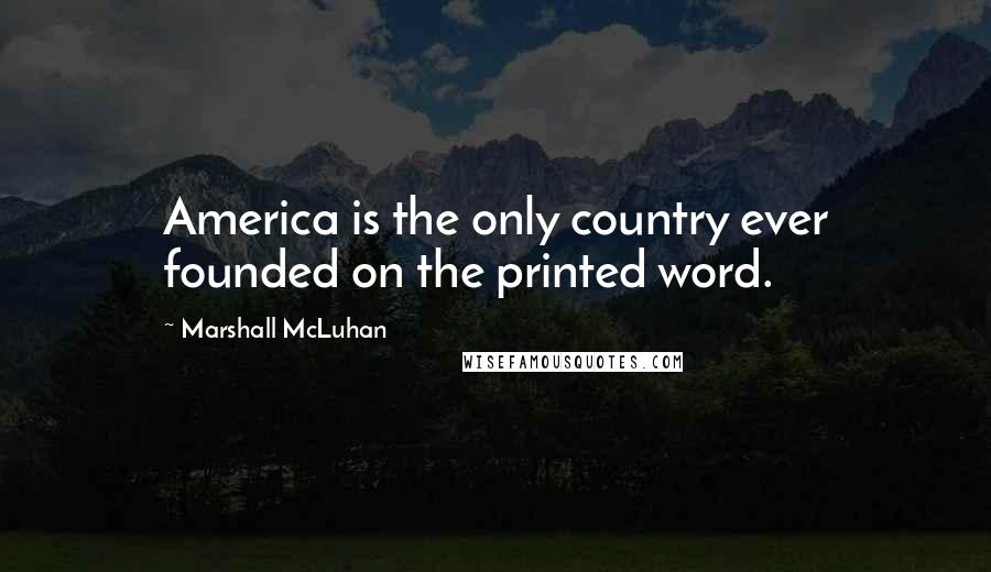 Marshall McLuhan Quotes: America is the only country ever founded on the printed word.