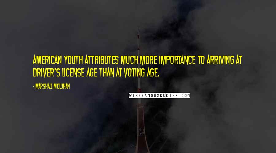 Marshall McLuhan Quotes: American youth attributes much more importance to arriving at driver's license age than at voting age.