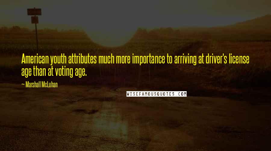 Marshall McLuhan Quotes: American youth attributes much more importance to arriving at driver's license age than at voting age.