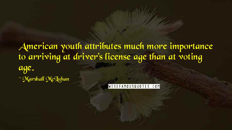 Marshall McLuhan Quotes: American youth attributes much more importance to arriving at driver's license age than at voting age.