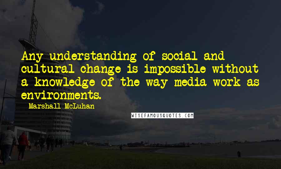 Marshall McLuhan Quotes: Any understanding of social and cultural change is impossible without a knowledge of the way media work as environments.