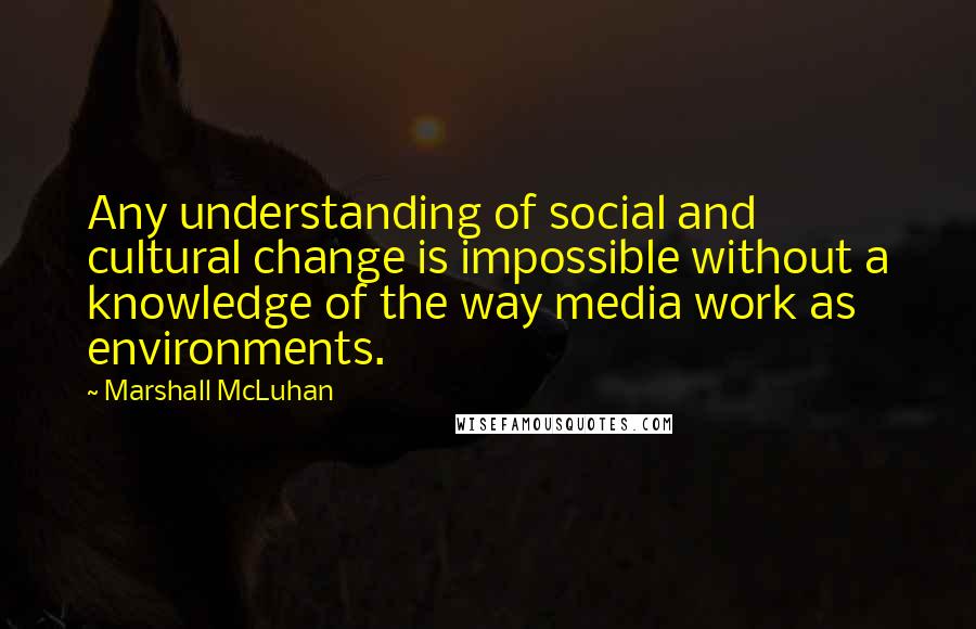 Marshall McLuhan Quotes: Any understanding of social and cultural change is impossible without a knowledge of the way media work as environments.