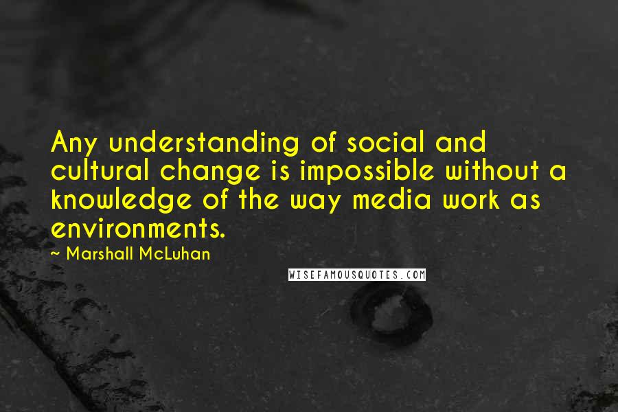 Marshall McLuhan Quotes: Any understanding of social and cultural change is impossible without a knowledge of the way media work as environments.