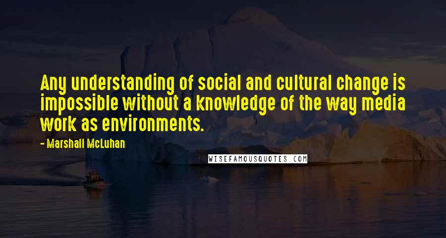 Marshall McLuhan Quotes: Any understanding of social and cultural change is impossible without a knowledge of the way media work as environments.