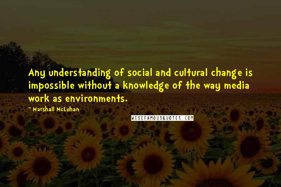 Marshall McLuhan Quotes: Any understanding of social and cultural change is impossible without a knowledge of the way media work as environments.