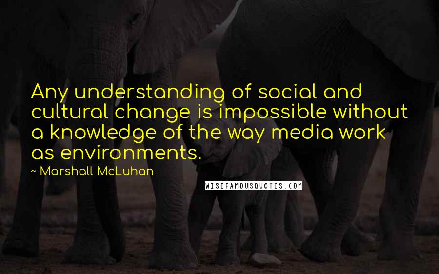 Marshall McLuhan Quotes: Any understanding of social and cultural change is impossible without a knowledge of the way media work as environments.