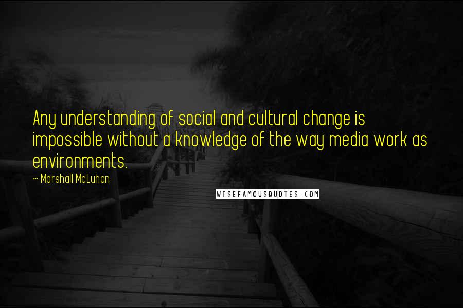 Marshall McLuhan Quotes: Any understanding of social and cultural change is impossible without a knowledge of the way media work as environments.