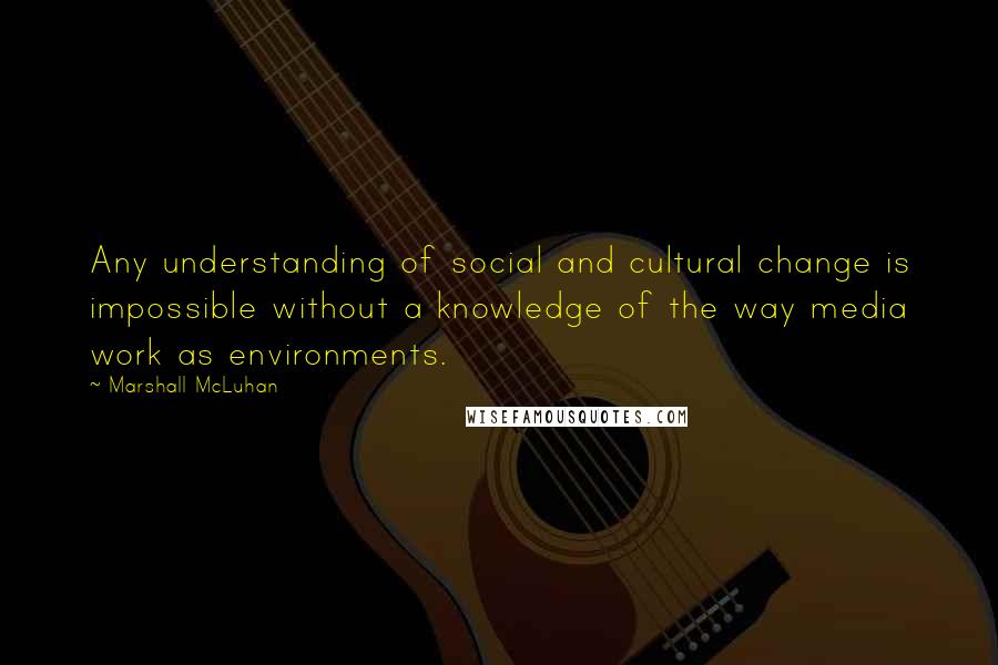 Marshall McLuhan Quotes: Any understanding of social and cultural change is impossible without a knowledge of the way media work as environments.