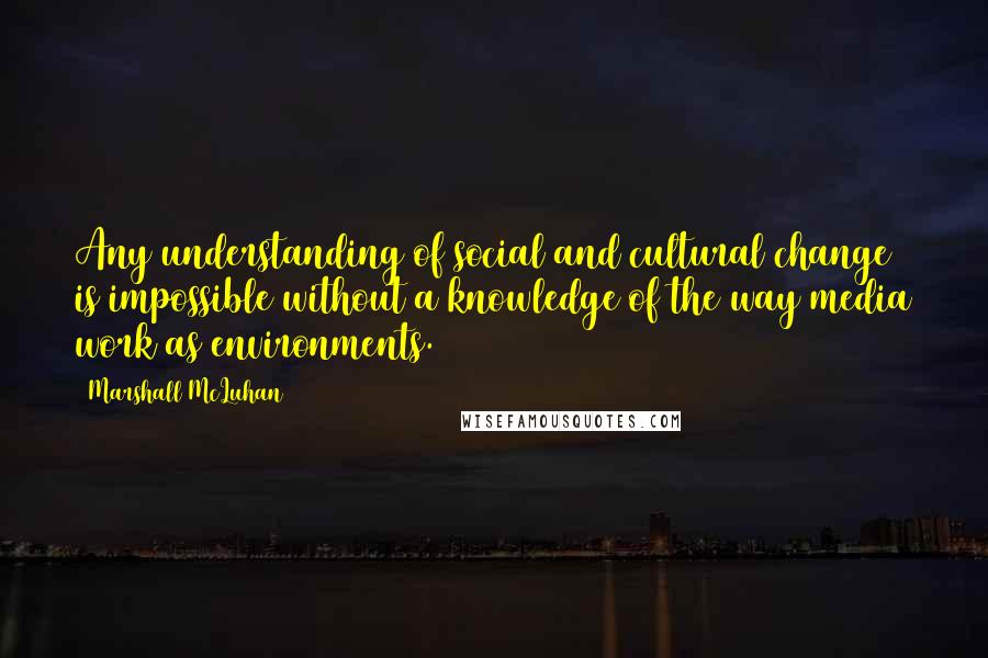 Marshall McLuhan Quotes: Any understanding of social and cultural change is impossible without a knowledge of the way media work as environments.