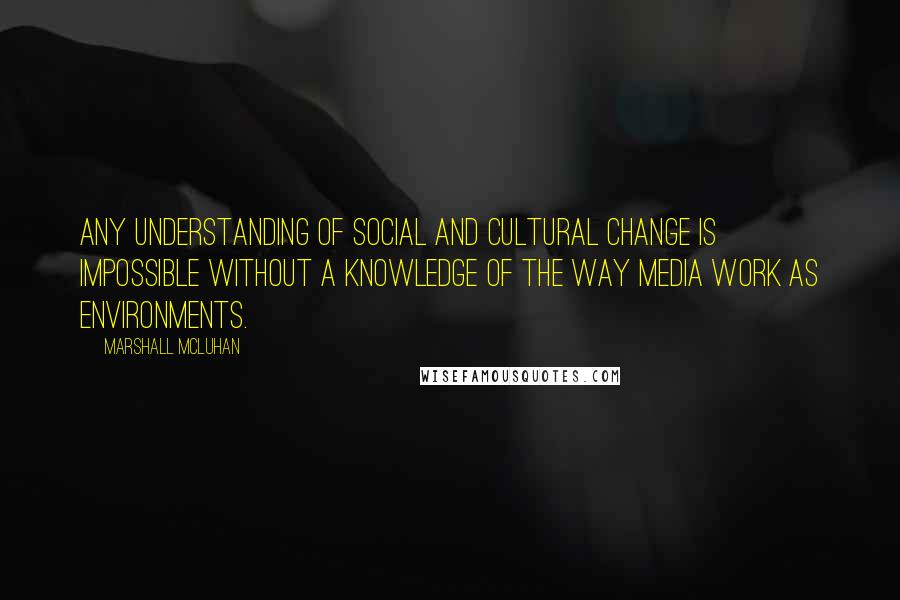 Marshall McLuhan Quotes: Any understanding of social and cultural change is impossible without a knowledge of the way media work as environments.